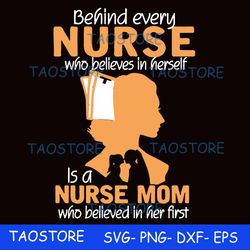 Behind every nurse who believes in herself is a nurse mom who believed in her first svg