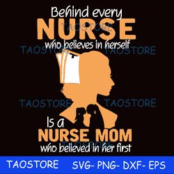 behind every nurse who believes in herself is a nurse mom who believed in her first svg