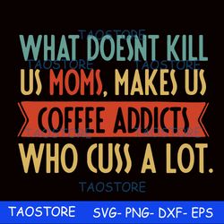 What doesnt kill us mom makes us coffee addicts who cuss a lot svg