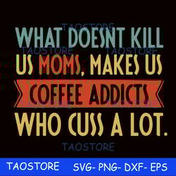 what doesnt kill us mom makes us coffee addicts who cuss a lot svg