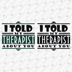 I Told My Therapist About You Sarcasm Funny Vinyl Cut File