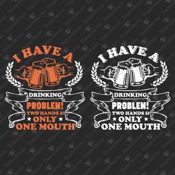 I Have A Drinking Problem Beer Lover Humorous Alcohol Saying Iron On Cricut Silhouette SVG Cut File