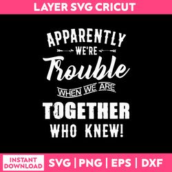 apparently we're trouble when we are together who knew svg, funny quotes svg