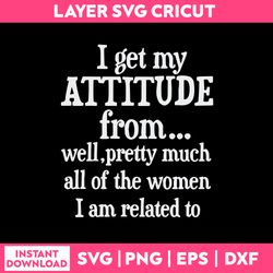 i get my attitude from well, pretty much all of the women i am related to svg, funny quotes svg