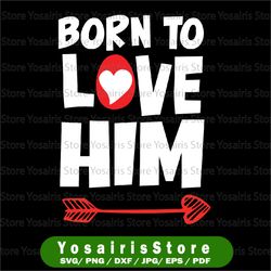 born to love him svg png, gift for him, valentines day svg, valentines couple svg, couple lover heart valentines day svg