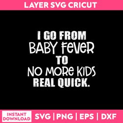 I GO From Baby Fever To No More Kids Real Quick Svg, Png Dxf Eps File