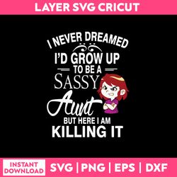 i never dreamed i'd grow up to be a sassy aunt but here i am killing it  svg, png dxf eps file