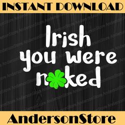 irish you were naked st patrick's day funny party shamrock png sublimation designs