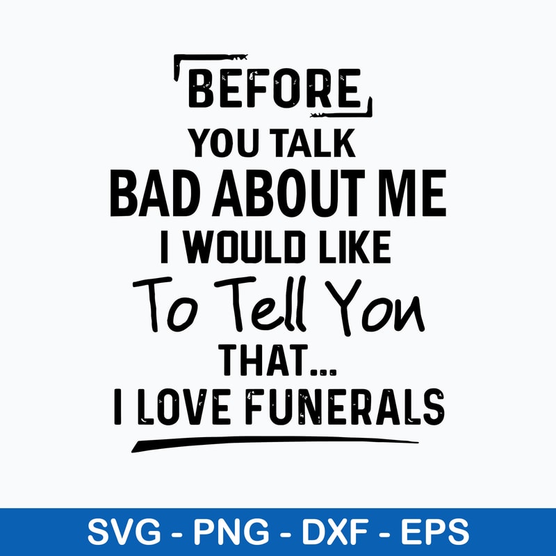 Before You Talk Bad About Me I Would Like To Tell You That I Love Funerals Svg, Funny Svg, Png Dxf Eps File.jpeg