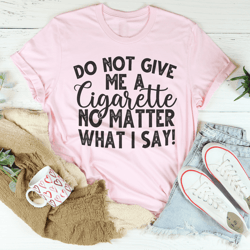 do not give me a cigarette no matter what i say tee