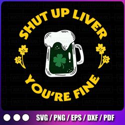 beer st patrick svg, shut up liver, you're fine, funny happy st.patrick's day svg jpg png eps dxf