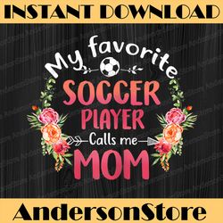 My Favorite Soccer Calls Me Mom Flower Soccer Mother's Day Png, Happy Mother's Day Sublimation Design