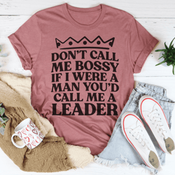 don't call me bossy if i were a man you'd call me a leader tee