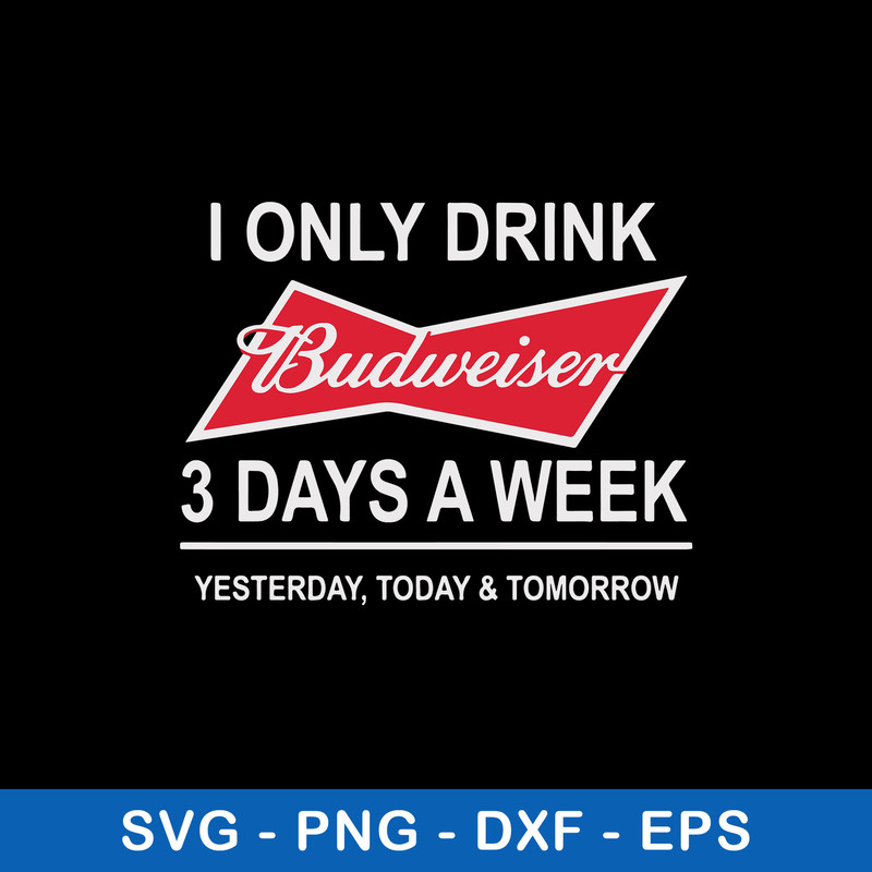 I Only Drink Budweiser 3 Days A Week Yesterday, Today _ Tomorrow Svg, Png Dxf Eps File.jpeg