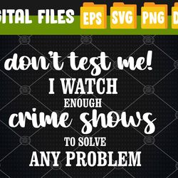 Don't Test Me I watch Enough Crime Shows to Solve Any Problem Svg, Eps, Png, Dxf, Digital Download