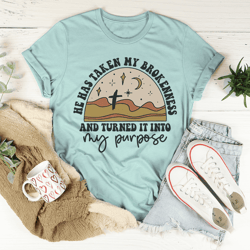 he has taken my brokenness and turned it into my purpose tee