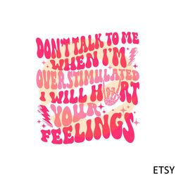 don't talk to me when i'm overstimulated i will hurt your feelings svg