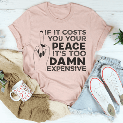 if it costs your peace is too damn expensive tee