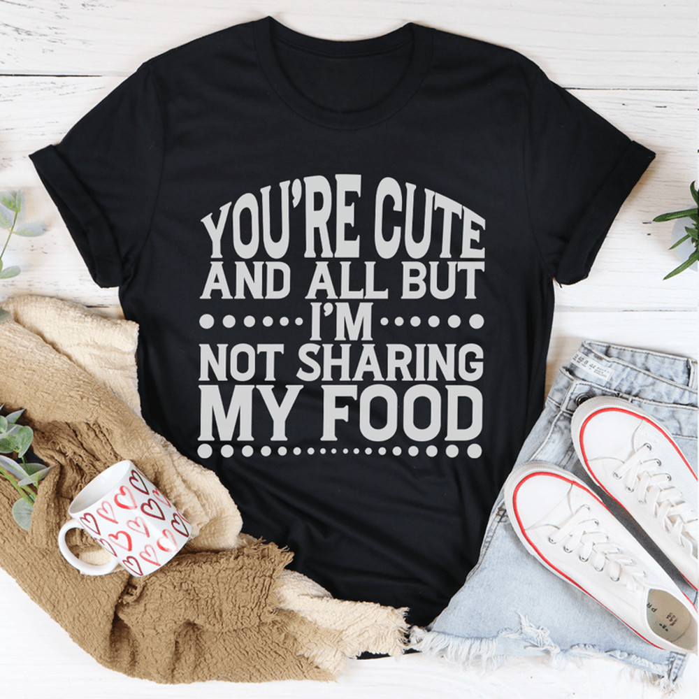 You're Cute And All But I'm Not Sharing My Food Tee