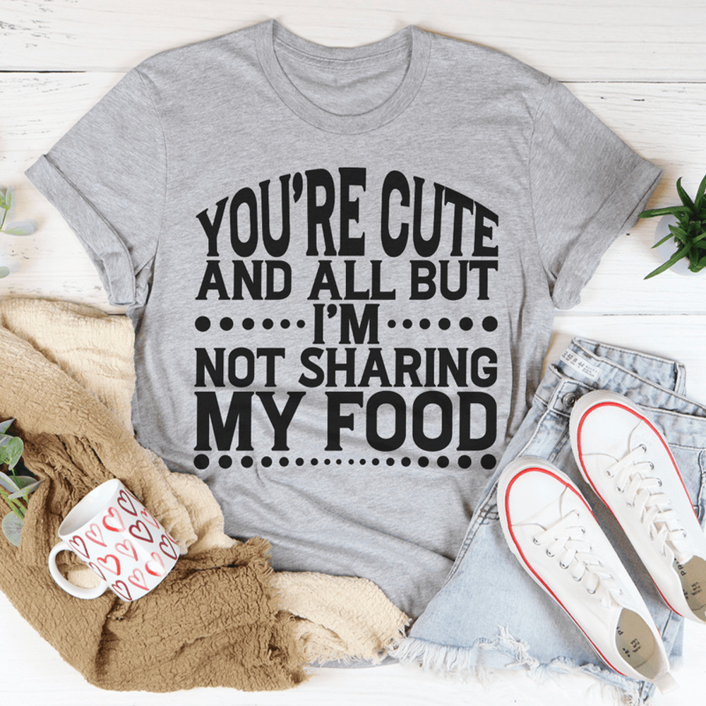 You're Cute And All But I'm Not Sharing My Food Tee