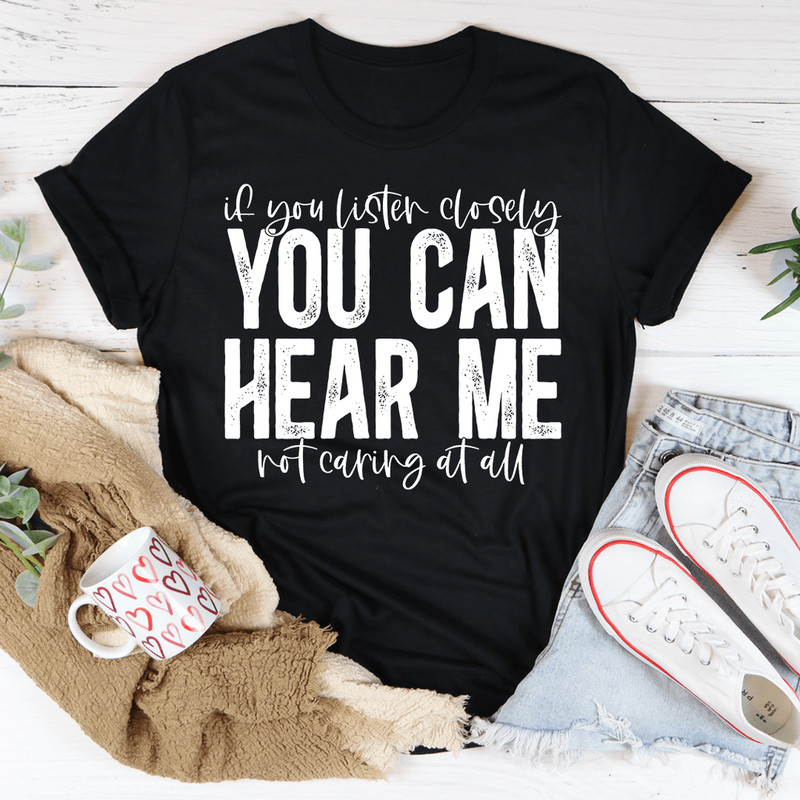 If You Listen Closely You Can Hear Me Not Caring At All Tee
