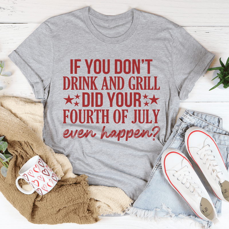 If You Don't Drink And Grill Did Your Fourth Of July Even Happen Tee