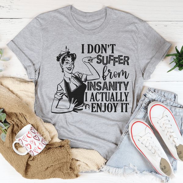 I Don't Suffer From Insanity I Actually Enjoy It Tee