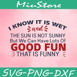 i know it is wet and the sun is not sunny but we can have lots of good fun that is funny svg,png,dxf,cricut
