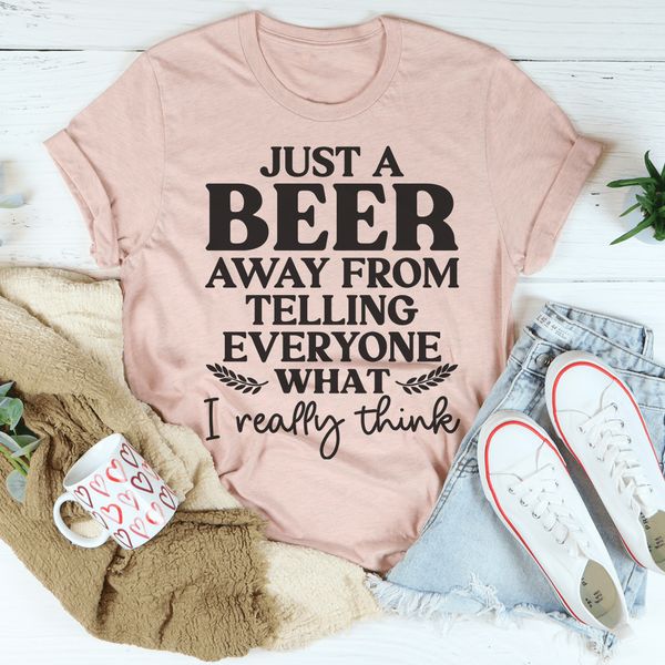 Just A Beer Away From Telling Everyone What I Really Think Tee