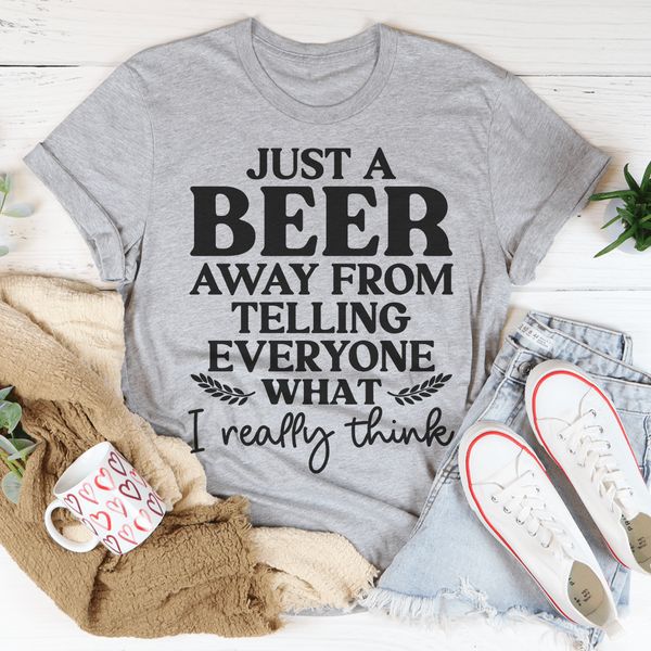 Just A Beer Away From Telling Everyone What I Really Think Tee