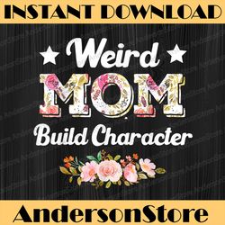 Funny Weird Moms Build Character Quote Mother's Day Cool Mom Happy Mother's Day PNG Sublimation Design