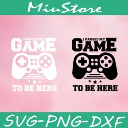 i paused my game to be here svg, funny gamer svg,png,dxf,cricut