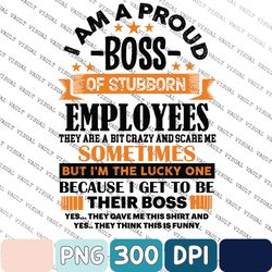 Funny Boss Gift, I Am A Proud Boss Of Stubborn Employees They Are Bit Crazy And Scare Me Sometimes Png