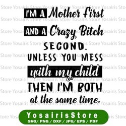 i'm a mother first and a crazy bitch second unless you mess with my child then i'm both at the same time svg, dxf,eps