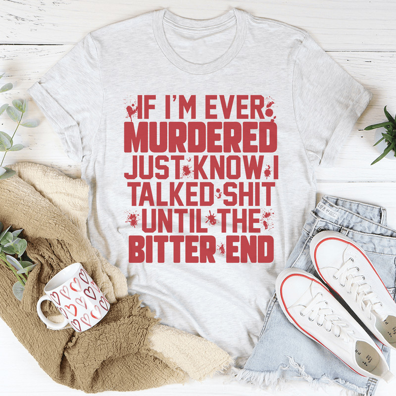 If I'm Ever Murdered Just Know I Talked Smack Until The Bitter End Tee