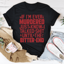 if i'm ever murdered just know i talked smack until the bitter end tee