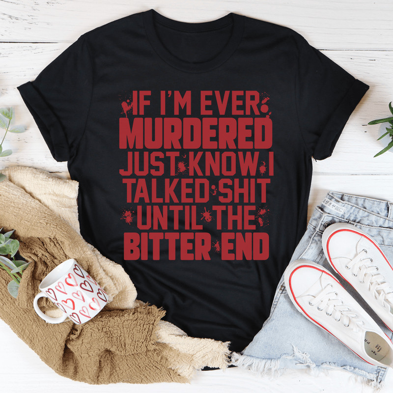 If I'm Ever Murdered Just Know I Talked Smack Until The Bitter End Tee