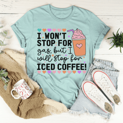 i won't stop for gas but i will stop for iced coffee tee