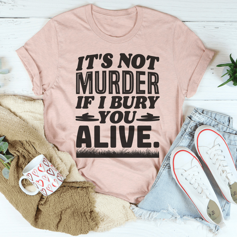 It's Not Murder If I Bury You Alive Tee