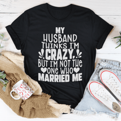 my husband thinks i'm crazy tee
