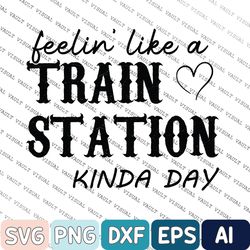 feelin like a train station kinda day screen svg, ready to press svg, ready to ship svg, cute easy svg