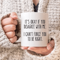 sarcastic mug, funny coffee mug, mugs with sayings, it's okay if you disagree with me i can't force you to be right mug