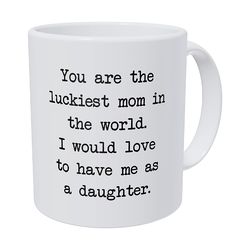 you are the luckiest mom in the world. to have me as daughter 11 ounces funny coffee mug