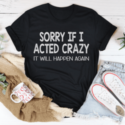 sorry if i acted crazy tee