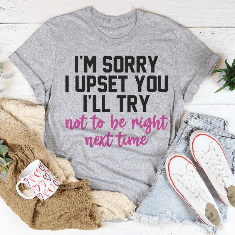 I'm Sorry I Upset You I'll Try Not To Be Right Next Time Tee