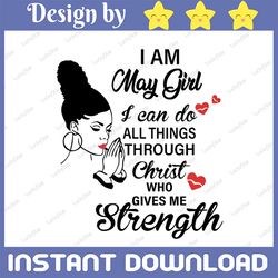 i am a may girl i can do all things through christ who gives me strength svg png dxf digital files
