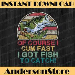 of course i cum fast i got fish to catch funny fishing best dad daddy father's day happy father's day png sublimation