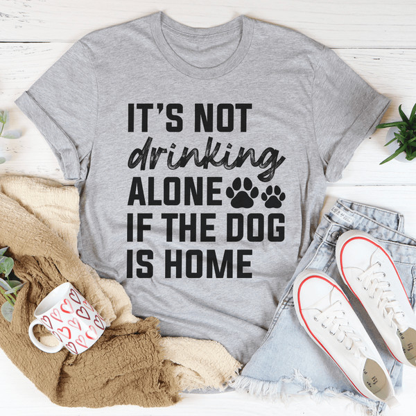 It's Not Drinking Alone If The Dog Is Home Tee