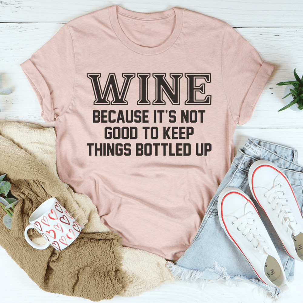 Wine Because It's Not Good To Keep Things Bottled Up Tee