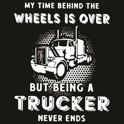 My Time Behind The Wheels Is Over But Being A Trucker Never Ends Svg, Trending Svg, Driver Svg, Wheel Svg, Trucker Svg,